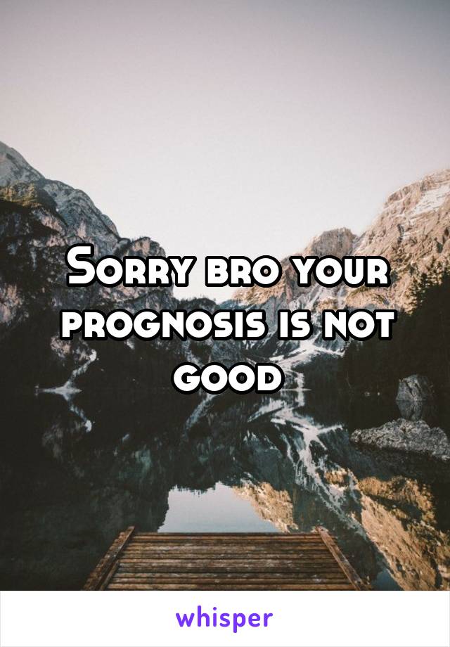 Sorry bro your prognosis is not good