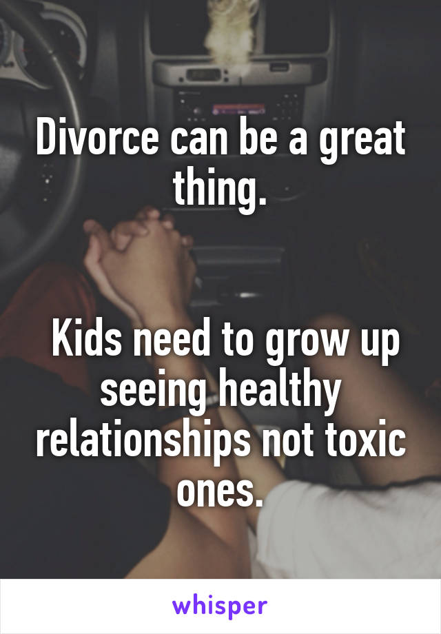 Divorce can be a great thing.


 Kids need to grow up seeing healthy relationships not toxic ones.