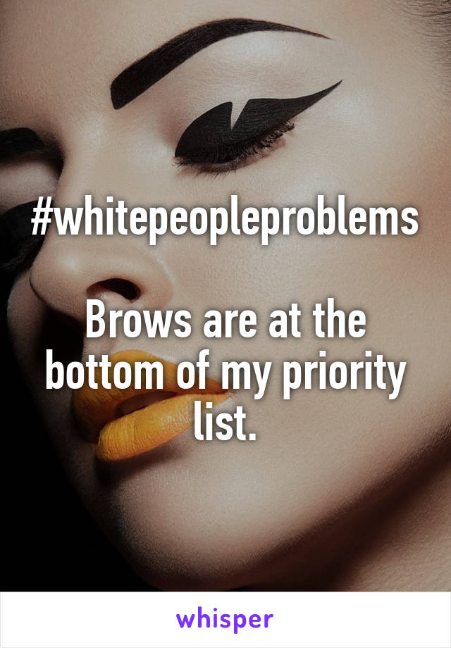 #whitepeopleproblems

Brows are at the bottom of my priority list.