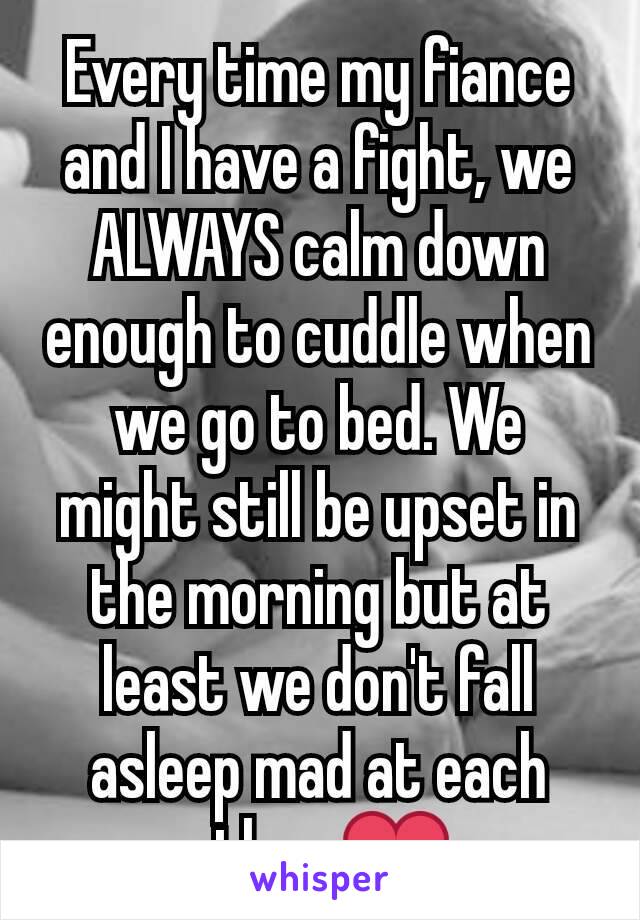 Every time my fiance and I have a fight, we ALWAYS calm down enough to cuddle when we go to bed. We might still be upset in the morning but at least we don't fall asleep mad at each other ❤