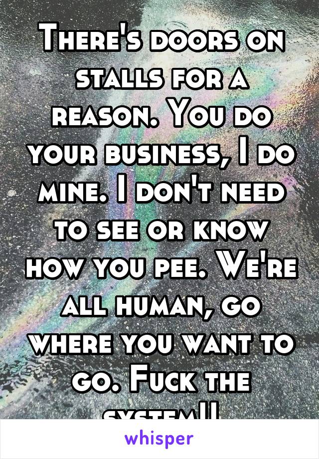 There's doors on stalls for a reason. You do your business, I do mine. I don't need to see or know how you pee. We're all human, go where you want to go. Fuck the system!!