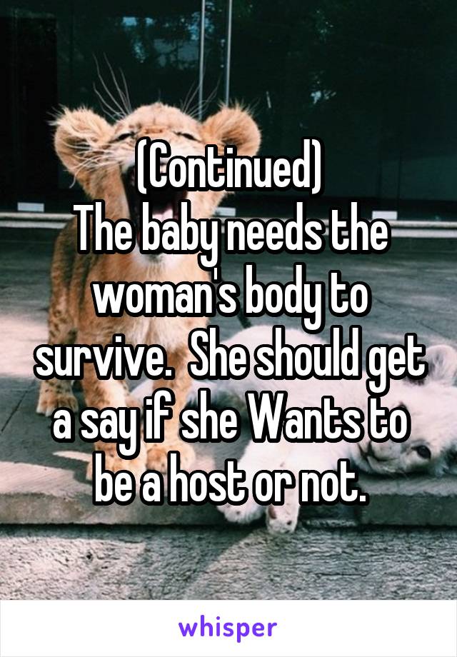 (Continued)
The baby needs the woman's body to survive.  She should get a say if she Wants to be a host or not.