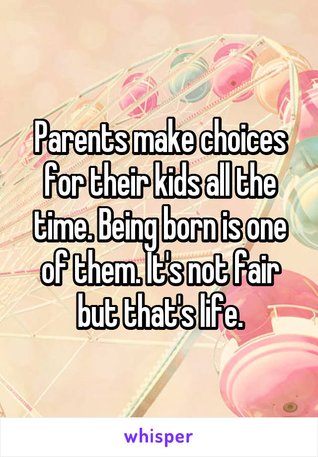 Parents make choices for their kids all the time. Being born is one of them. It's not fair but that's life.