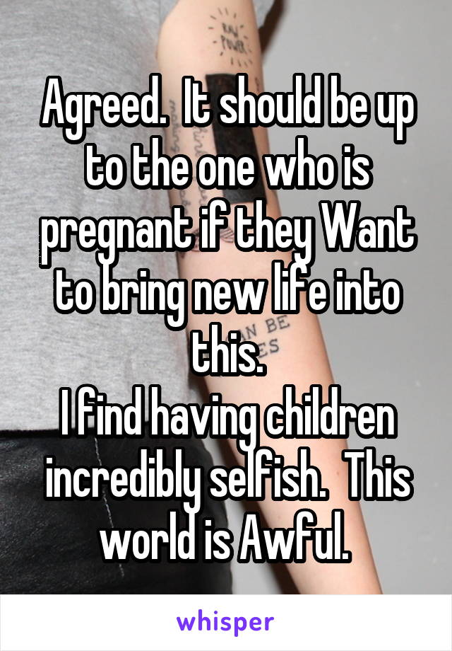 Agreed.  It should be up to the one who is pregnant if they Want to bring new life into this.
I find having children incredibly selfish.  This world is Awful. 