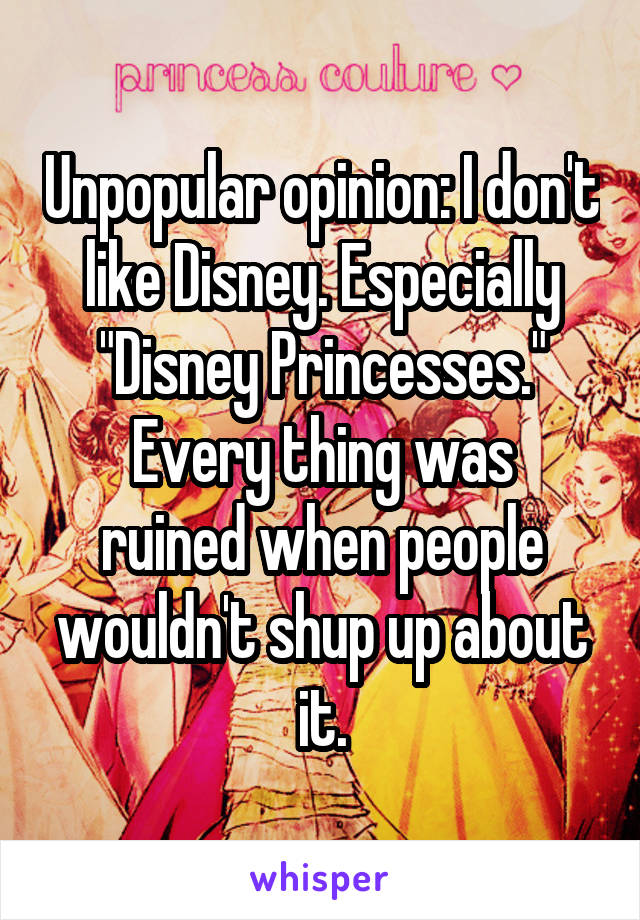 Unpopular opinion: I don't like Disney. Especially "Disney Princesses."
Every thing was ruined when people wouldn't shup up about it.