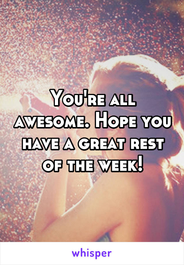 You're all awesome. Hope you have a great rest of the week!