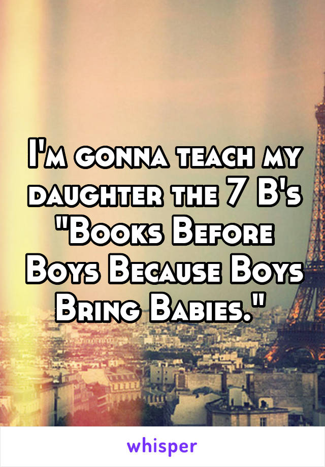 I'm gonna teach my daughter the 7 B's
"Books Before Boys Because Boys Bring Babies." 