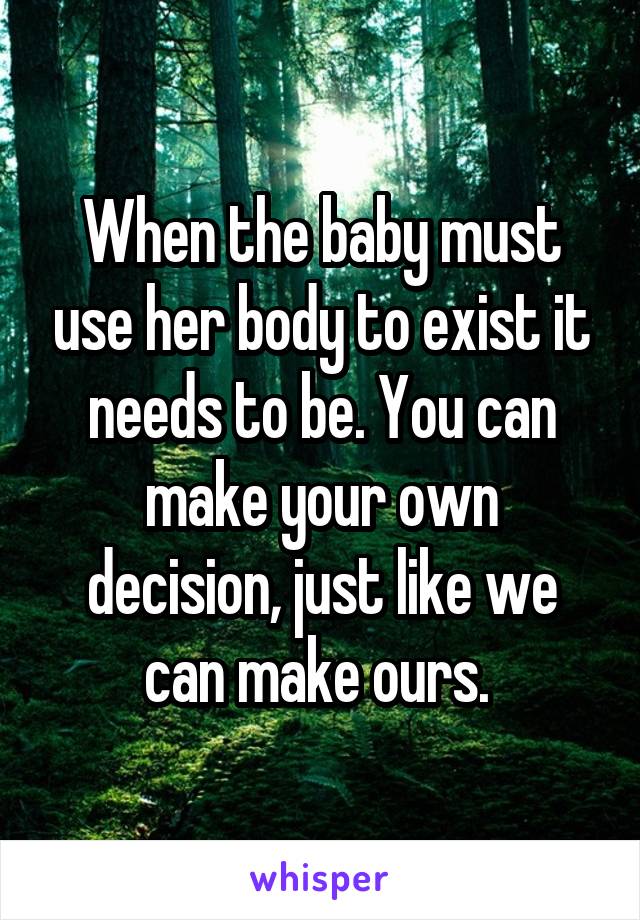 When the baby must use her body to exist it needs to be. You can make your own decision, just like we can make ours. 