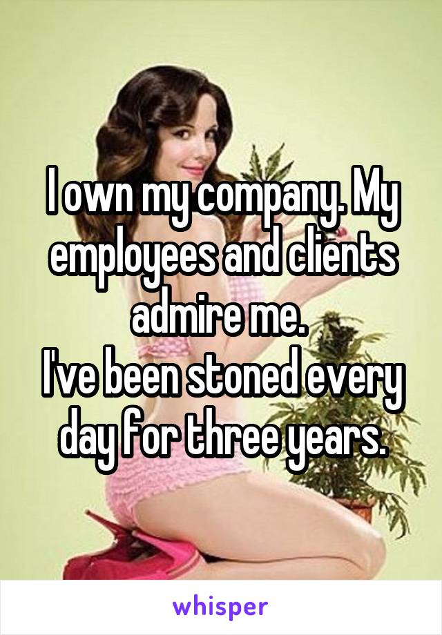 I own my company. My employees and clients admire me. 
I've been stoned every day for three years.
