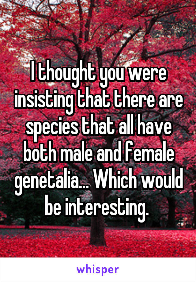 I thought you were insisting that there are species that all have both male and female genetalia... Which would be interesting. 