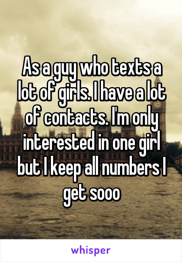 As a guy who texts a lot of girls. I have a lot of contacts. I'm only interested in one girl but I keep all numbers I get sooo