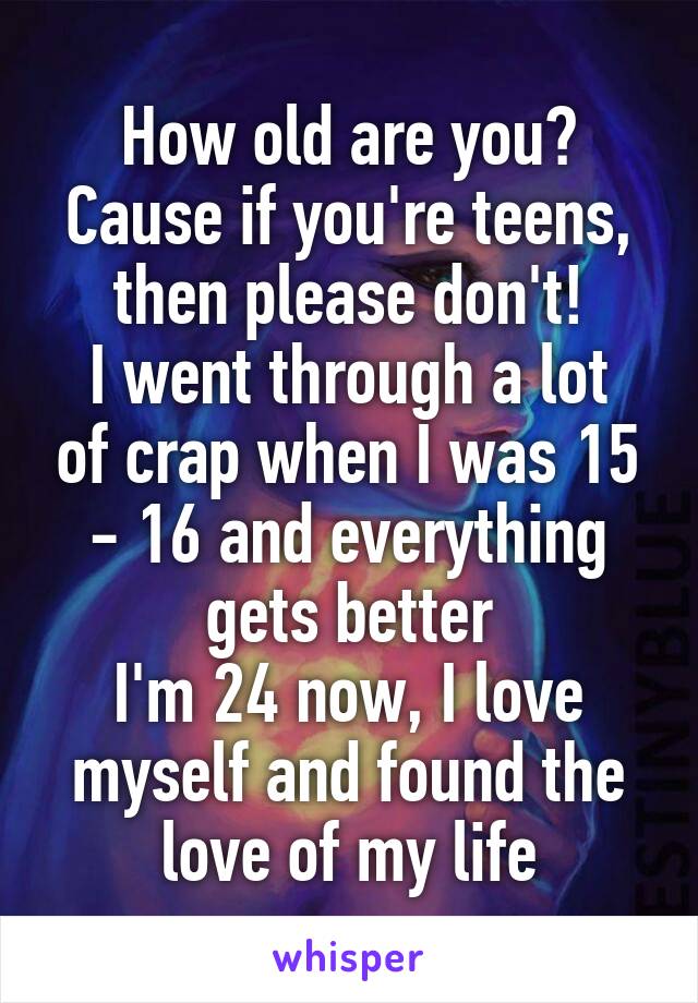 How old are you?
Cause if you're teens, then please don't!
I went through a lot of crap when I was 15 - 16 and everything gets better
I'm 24 now, I love myself and found the love of my life