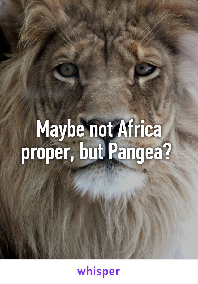 Maybe not Africa proper, but Pangea? 