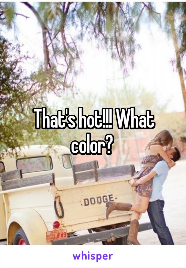 That's hot!!! What color? 