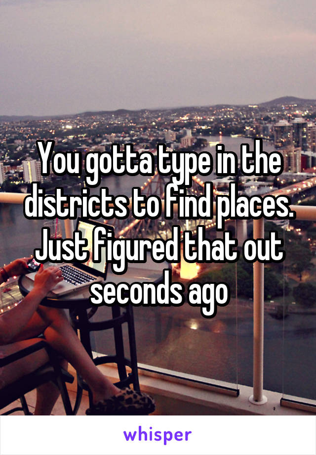 You gotta type in the districts to find places. Just figured that out seconds ago