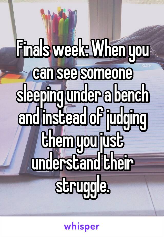 Finals week: When you can see someone sleeping under a bench and instead of judging them you just understand their struggle.