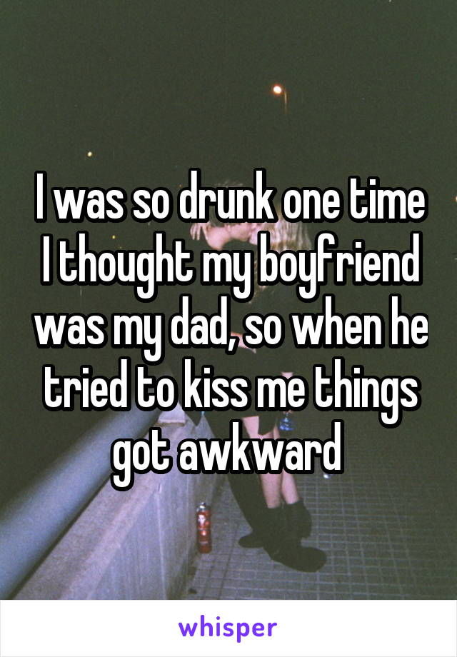 I was so drunk one time I thought my boyfriend was my dad, so when he tried to kiss me things got awkward 