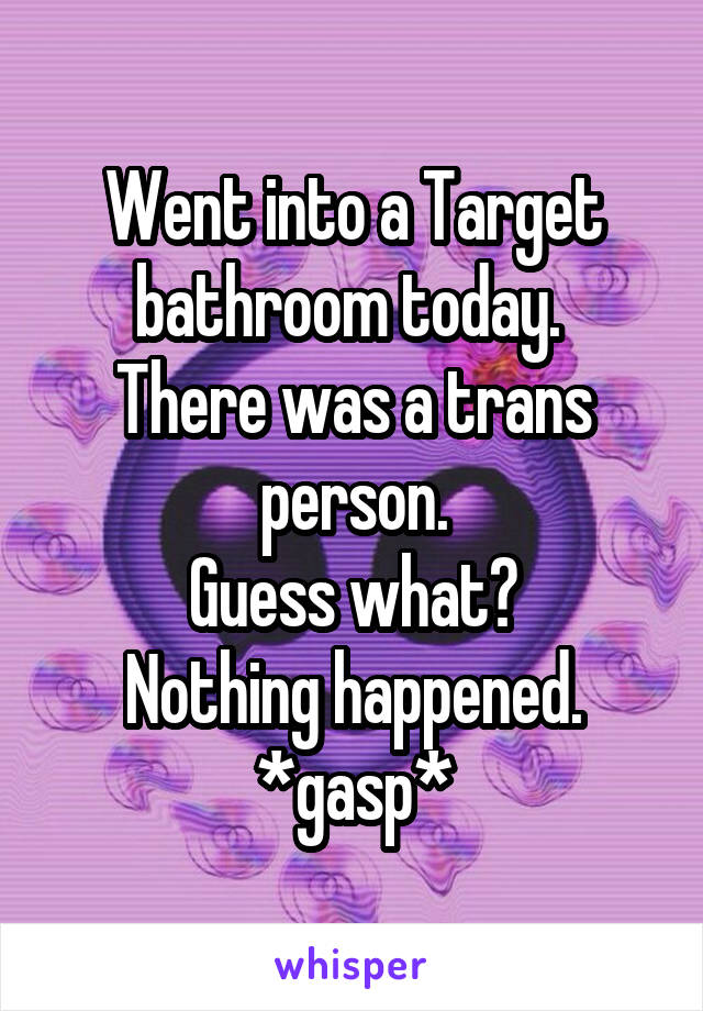Went into a Target bathroom today. 
There was a trans person.
Guess what?
Nothing happened.
*gasp*