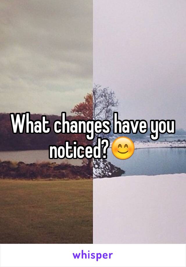 What changes have you noticed?😊