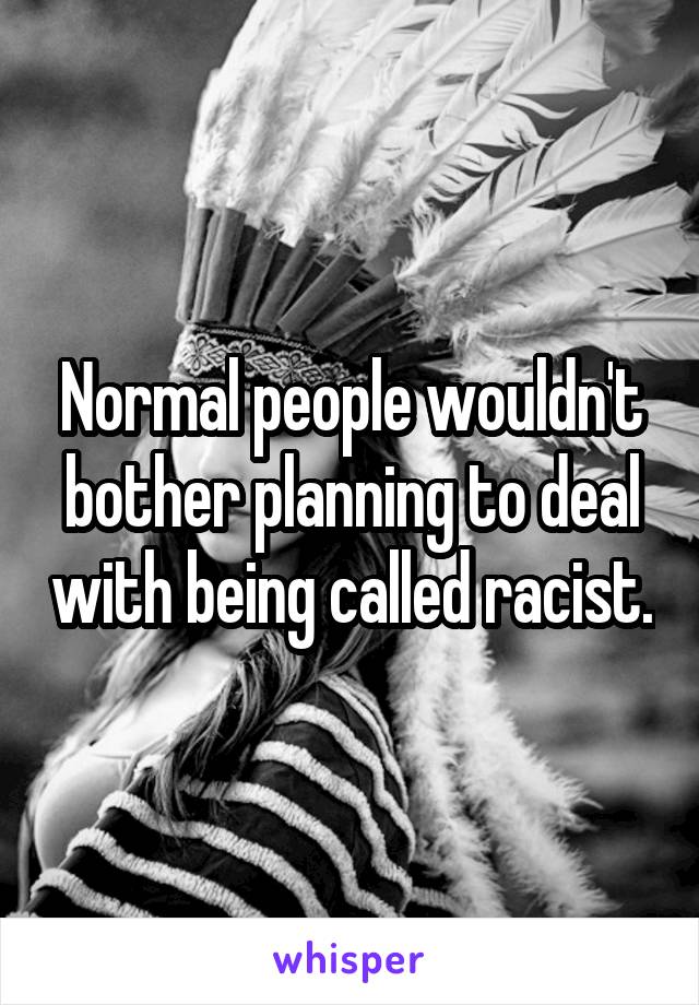 Normal people wouldn't bother planning to deal with being called racist.