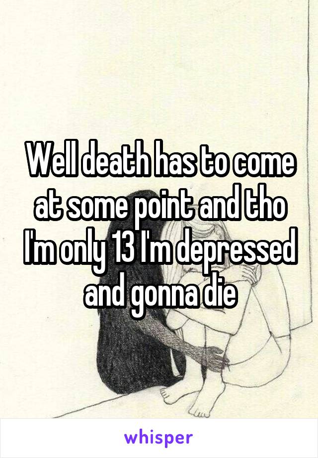 Well death has to come at some point and tho I'm only 13 I'm depressed and gonna die