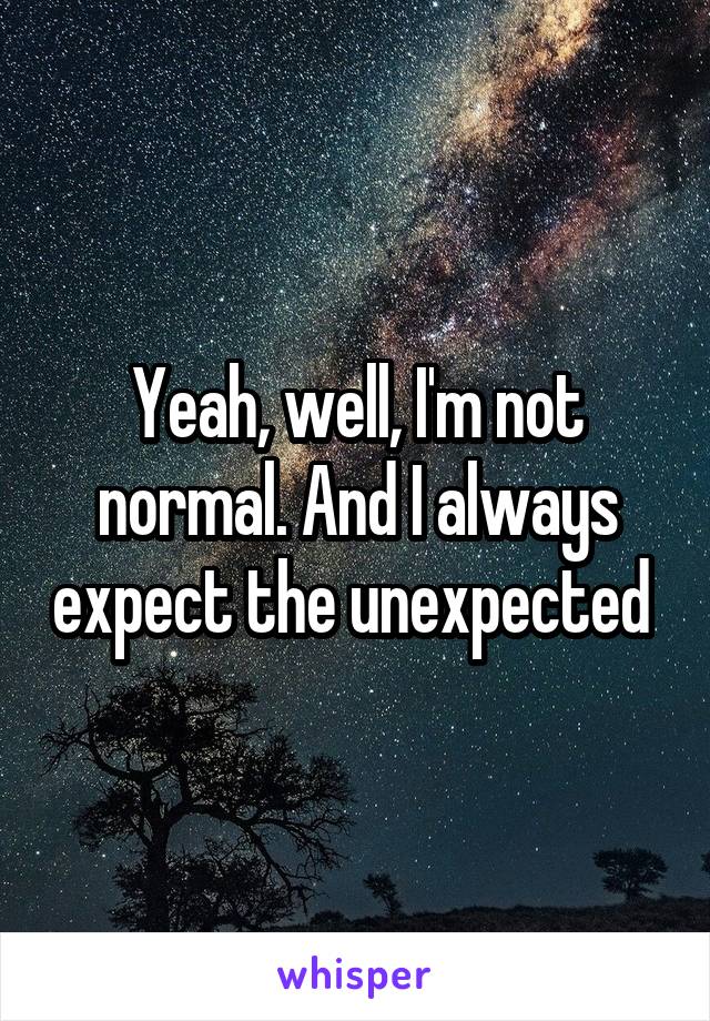 Yeah, well, I'm not normal. And I always expect the unexpected 