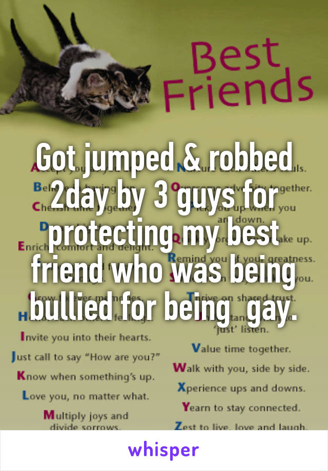 Got jumped & robbed 2day by 3 guys for protecting my best friend who was being bullied for being  gay.