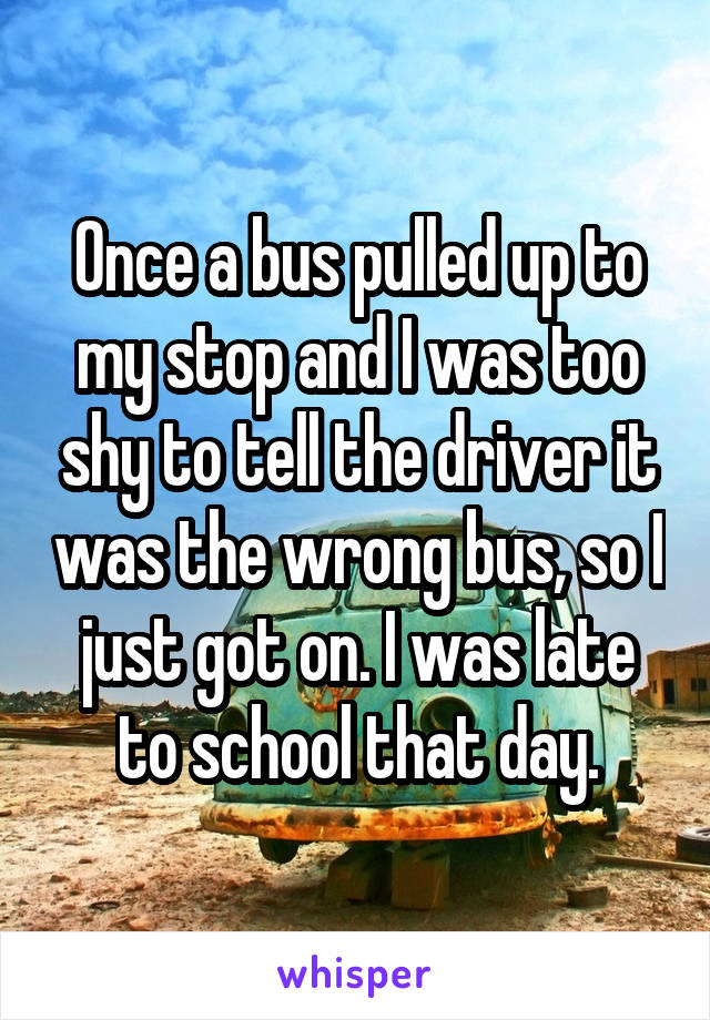 Once a bus pulled up to my stop and I was too shy to tell the driver it was the wrong bus, so I just got on. I was late to school that day.