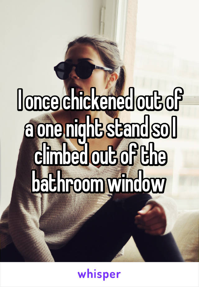 I once chickened out of a one night stand so I climbed out of the bathroom window 