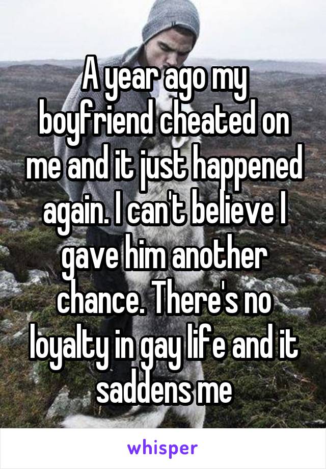A year ago my boyfriend cheated on me and it just happened again. I can't believe I gave him another chance. There's no loyalty in gay life and it saddens me