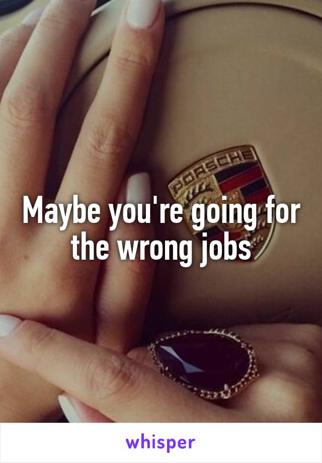 Maybe you're going for the wrong jobs