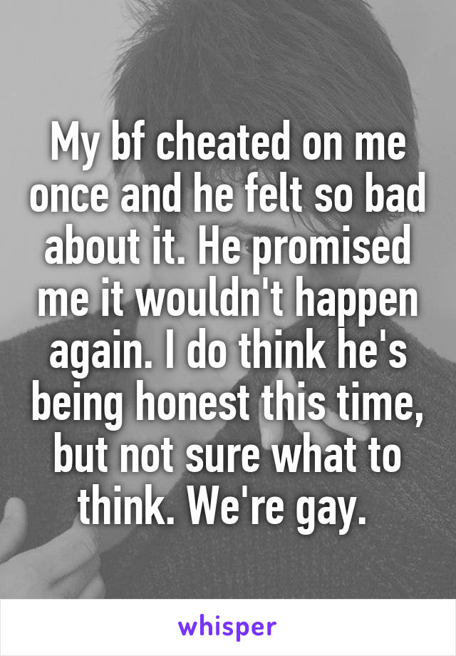 My bf cheated on me once and he felt so bad about it. He promised me it wouldn