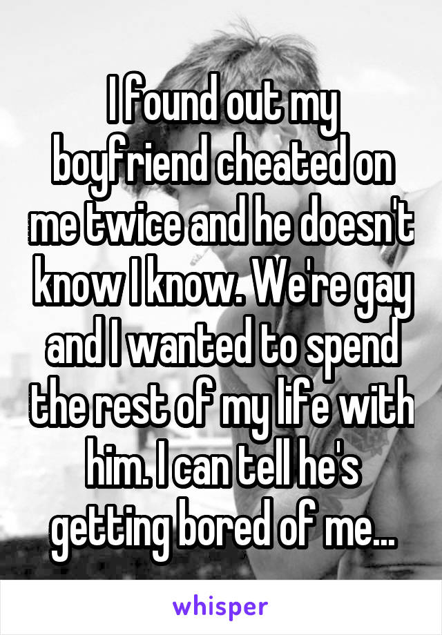 I found out my boyfriend cheated on me twice and he doesn