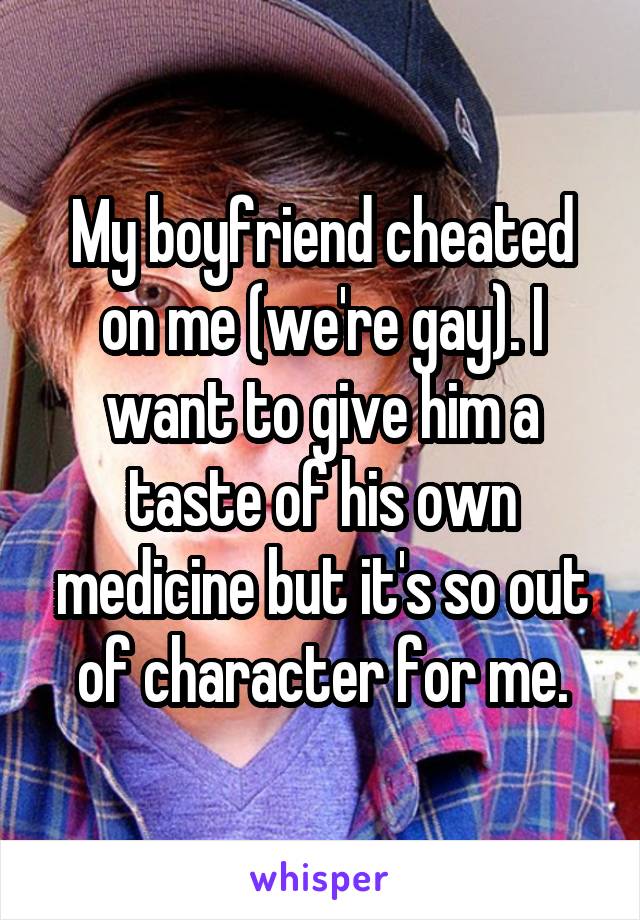 My boyfriend cheated on me (we're gay). I want to give him a taste of his own medicine but it's so out of character for me.