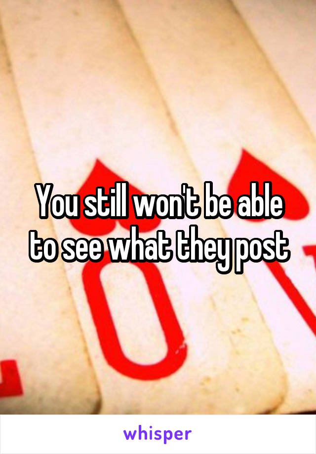 You still won't be able to see what they post