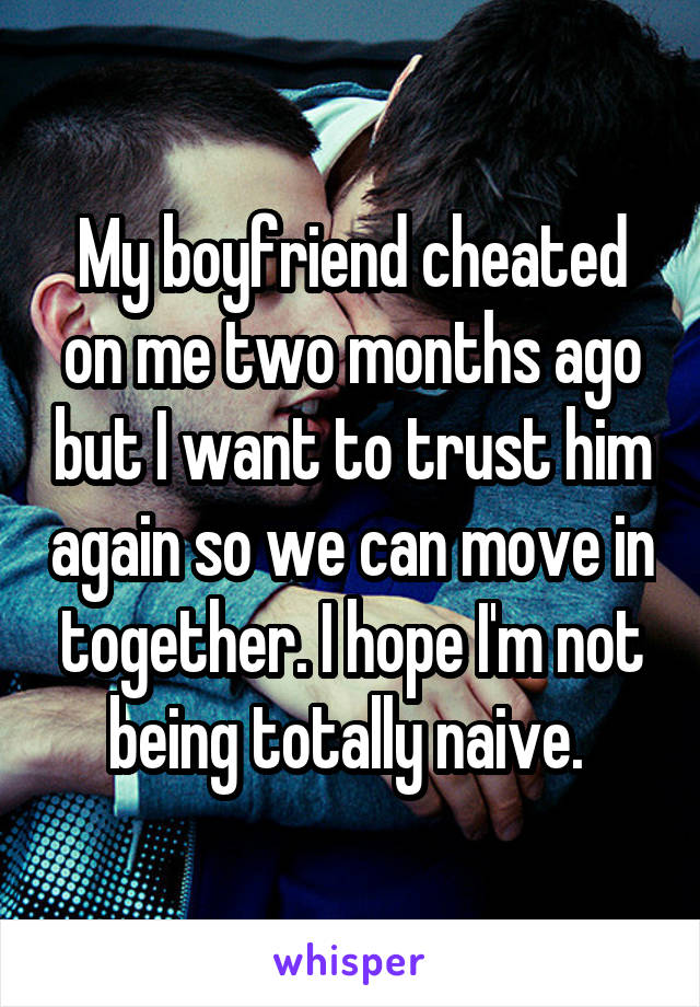 My boyfriend cheated on me two months ago but I want to trust him again so we can move in together. I hope I'm not being totally naive. 