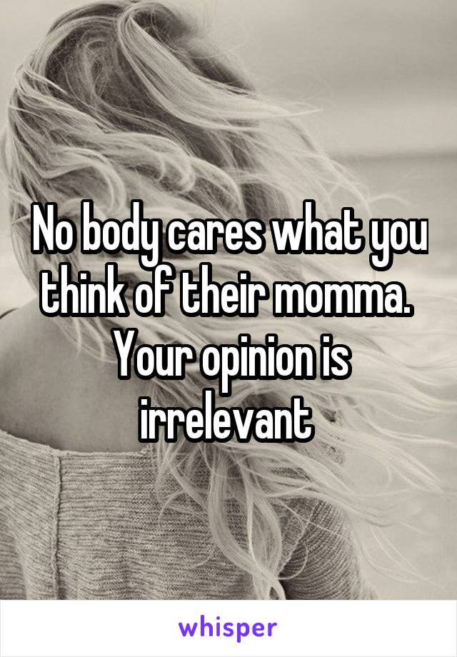 No body cares what you think of their momma. 
Your opinion is irrelevant 