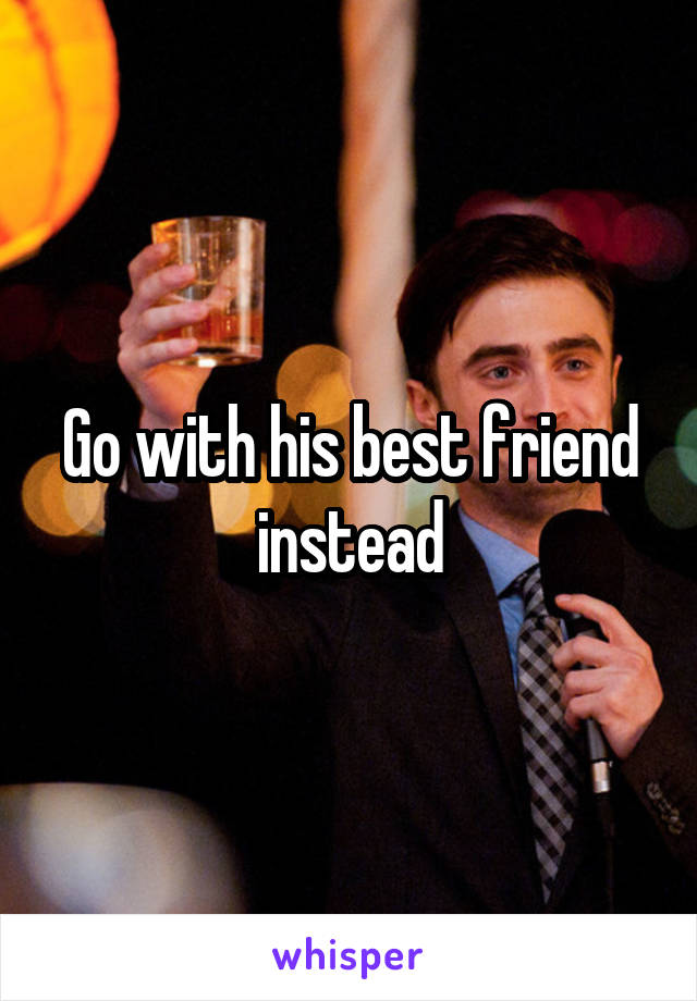 Go with his best friend instead