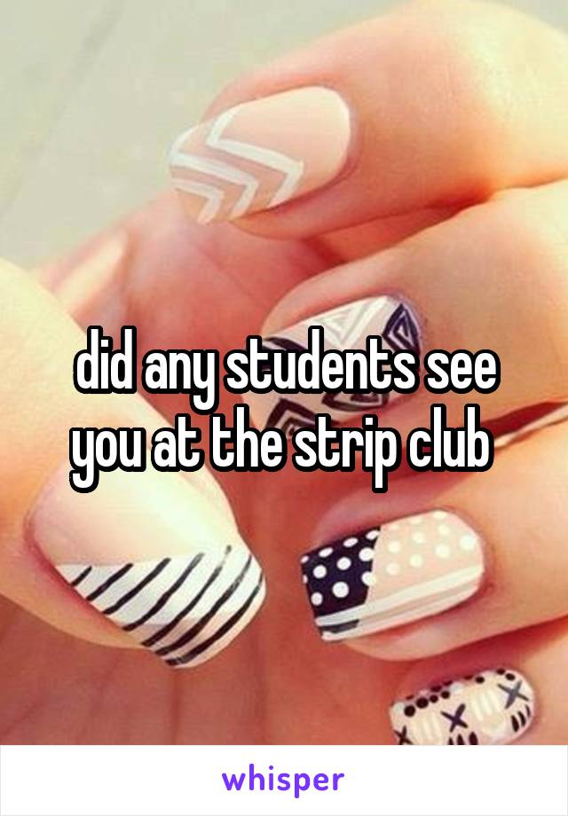 did any students see you at the strip club 