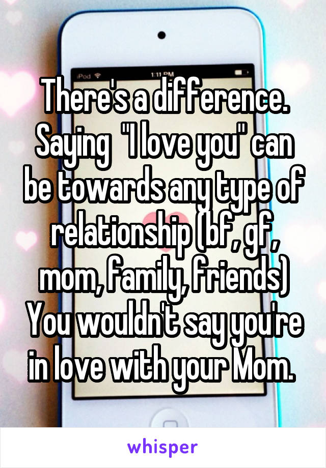 There's a difference. Saying  "I love you" can be towards any type of relationship (bf, gf, mom, family, friends) You wouldn't say you're in love with your Mom. 