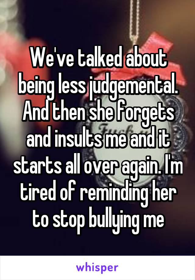 We've talked about being less judgemental. And then she forgets and insults me and it starts all over again. I'm tired of reminding her to stop bullying me