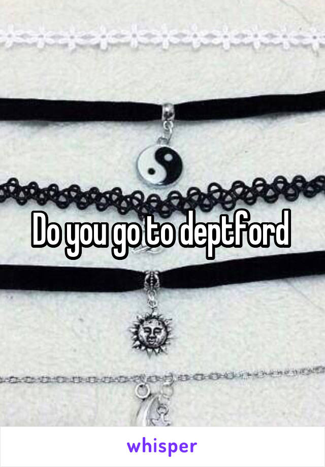 Do you go to deptford 