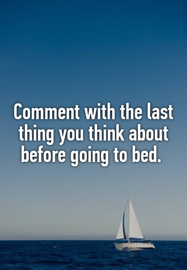 Comment with the last thing you think about before going to bed.