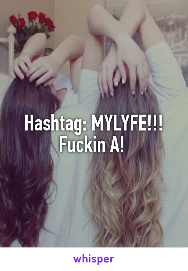 Hashtag: MYLYFE!!! Fuckin A! 