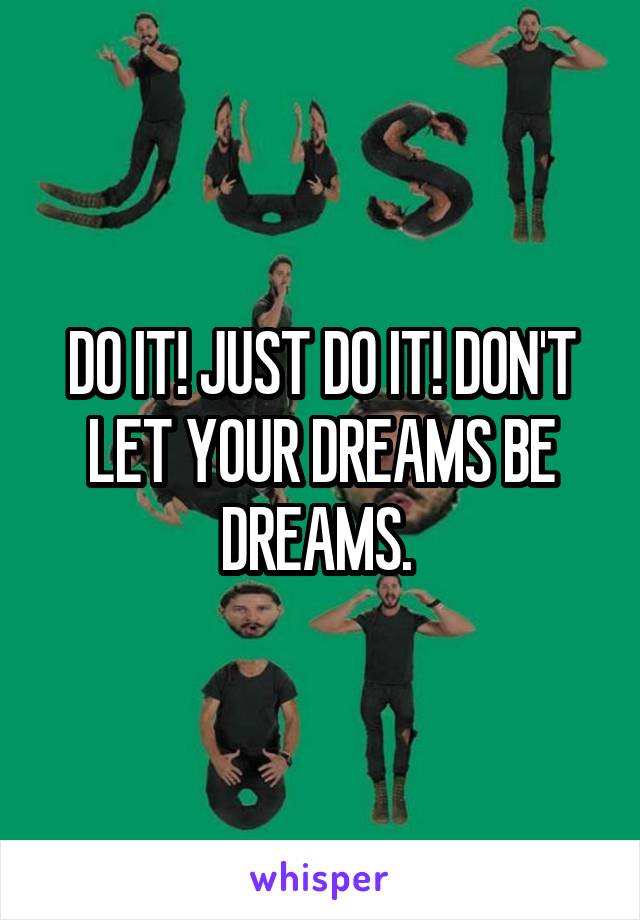 DO IT! JUST DO IT! DON'T LET YOUR DREAMS BE DREAMS. 