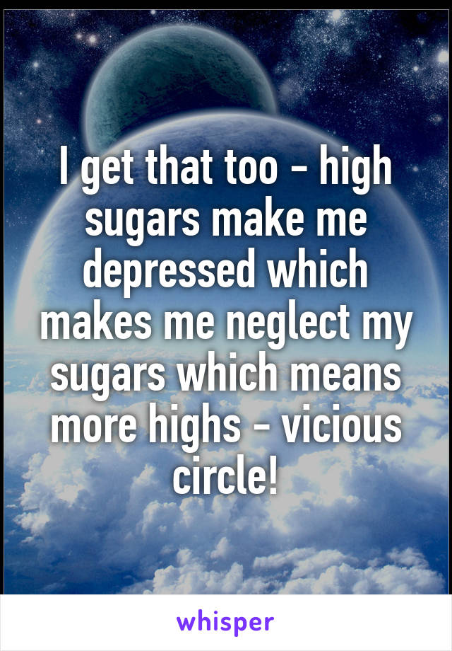 I get that too - high sugars make me depressed which makes me neglect my sugars which means more highs - vicious circle!