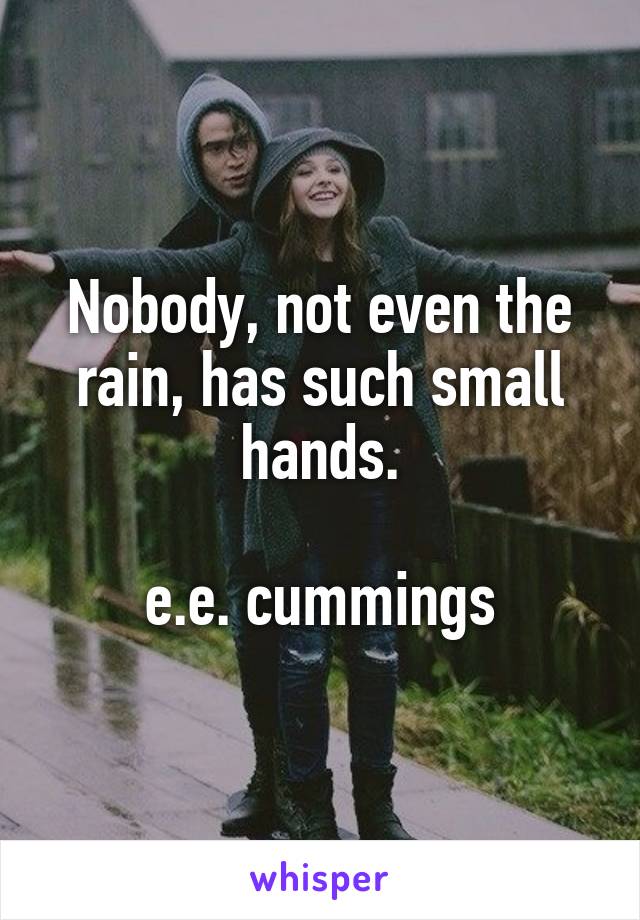 Nobody, not even the rain, has such small hands.

e.e. cummings