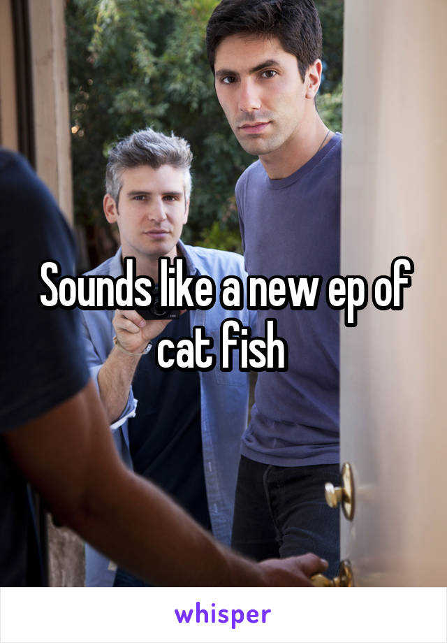 Sounds like a new ep of cat fish 