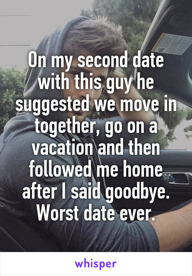On my second date with this guy he suggested we move in together, go on a vacation and then followed me home after I said goodbye. Worst date ever.