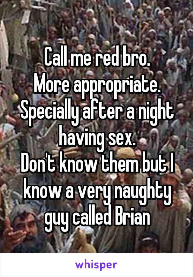 Call me red bro.
More appropriate.
Specially after a night having sex.
Don't know them but I know a very naughty guy called Brian